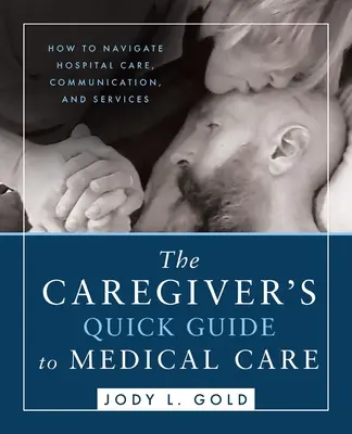 Le guide rapide des soins médicaux pour les soignants : comment s'y retrouver dans les soins, la communication et les services hospitaliers - The Caregiver's Quick Guide to Medical Care: How To Navigate Hospital Care, Communication, And Services