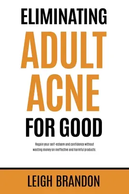 Éliminer l'acné des adultes pour de bon : Retrouver l'estime de soi et la confiance en soi sans gaspiller de l'argent avec des produits inefficaces et nocifs. - Eliminating Adult Acne for Good: Regain your self-esteem and confidence without wasting money on ineffective and harmful products.