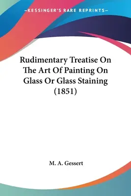 Traité rudimentaire de l'art de la peinture sur verre ou de la coloration du verre (1851) - Rudimentary Treatise On The Art Of Painting On Glass Or Glass Staining (1851)