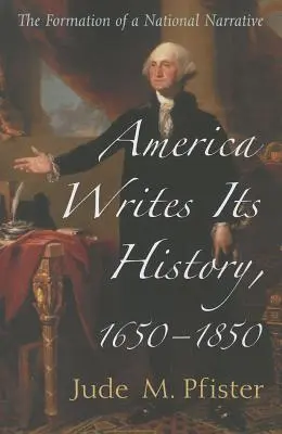 L'Amérique écrit son histoire, 1650-1850 : La formation d'un récit national - America Writes Its History, 1650-1850: The Formation of a National Narrative