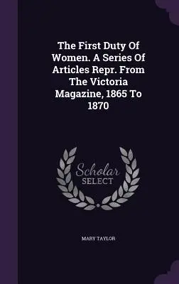 Le premier devoir des femmes. Une série d'articles réimprimés du Victoria Magazine, de 1865 à 1870 (1870) Du Victoria Magazine, 1865 à 1870 - The First Duty Of Women. A Series Of Articles Repr. From The Victoria Magazine, 1865 To 1870