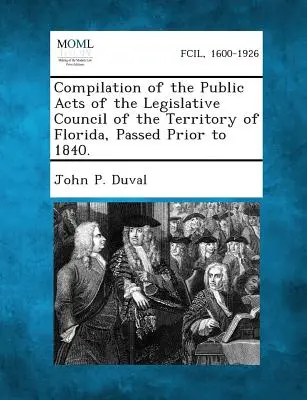 Compilation des actes publics du Conseil législatif du territoire de Floride, adoptés avant 1840. - Compilation of the Public Acts of the Legislative Council of the Territory of Florida, Passed Prior to 1840.