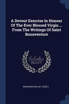 Exercice de piété en l'honneur de la très Sainte Vierge ... D'après les écrits de saint Bonaventure (Carte ). Bonaventura - A Devout Exercise In Honour Of The Ever Blessed Virgin ... From The Writings Of Saint Bonaventure (Card ). Bonaventura