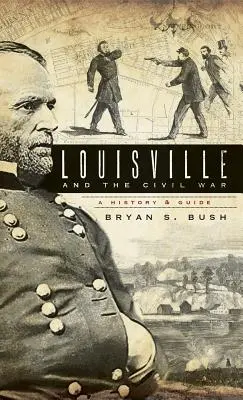 Louisville et la guerre civile : une histoire et un guide - Louisville and the Civil War: A History & Guide