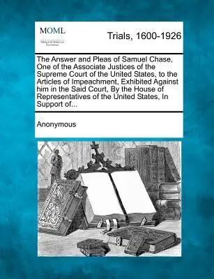 La réponse et les plaidoyers de Samuel Chase, l'un des juges associés de la Cour suprême des États-Unis, aux articles d'accusation, pièce à conviction. - The Answer and Pleas of Samuel Chase, One of the Associate Justices of the Supreme Court of the United States, to the Articles of Impeachment, Exhibit