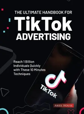 Le manuel ultime pour la publicité sur TikTok : Atteindre 1 milliard d'individus rapidement avec ces techniques en 10 minutes - The Ultimate Handbook for TikTok Advertising: Reach 1 Billion Individuals Quickly with These 10 Minutes Techniques