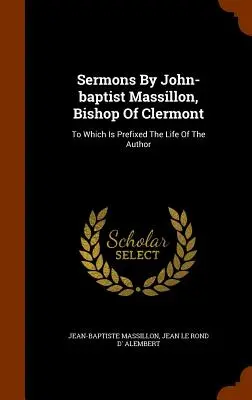 Sermons de Jean-Baptiste Massillon, évêque de Clermont : A quoi est jointe la vie de l'auteur - Sermons By John-baptist Massillon, Bishop Of Clermont: To Which Is Prefixed The Life Of The Author