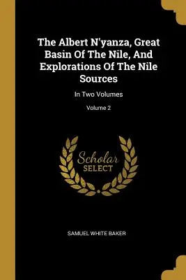 L'Albert N'yanza, le grand bassin du Nil et l'exploration des sources du Nil : En deux volumes ; Volume 2 - The Albert N'yanza, Great Basin Of The Nile, And Explorations Of The Nile Sources: In Two Volumes; Volume 2