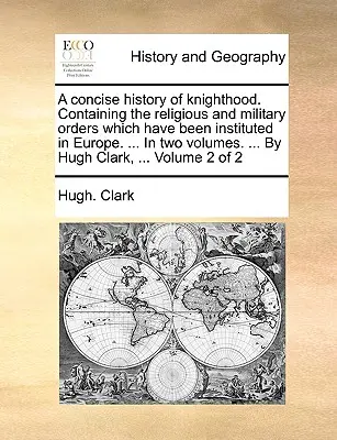 Une histoire concise de la chevalerie. Contenant les ordres religieux et militaires qui ont été institués en Europe. ... en deux volumes. ... par Hugh Cl - A Concise History of Knighthood. Containing the Religious and Military Orders Which Have Been Instituted in Europe. ... in Two Volumes. ... by Hugh Cl