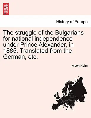 La lutte des Bulgares pour l'indépendance nationale sous le prince Alexandre, en 1885. Traduit de l'allemand, etc. - The Struggle of the Bulgarians for National Independence Under Prince Alexander, in 1885. Translated from the German, Etc.