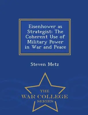Eisenhower en tant que stratège : L'utilisation cohérente de la puissance militaire en temps de guerre et de paix - War College Series - Eisenhower as Strategist: The Coherent Use of Military Power in War and Peace - War College Series