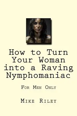 Comment transformer votre femme en nymphomane enragée : pour les hommes seulement - How to Turn Your Woman into a Raving Nymphomaniac: For Men Only