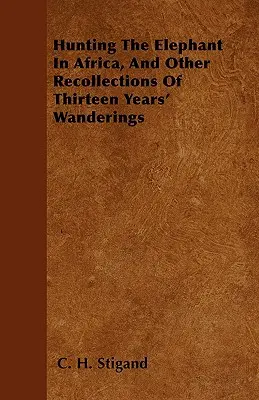 La chasse à l'éléphant en Afrique et autres souvenirs de treize années d'errance - Hunting The Elephant In Africa, And Other Recollections Of Thirteen Years' Wanderings