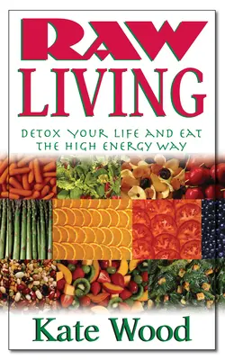 Vivre à l'état brut : Détoxifiez votre vie et mangez de façon énergique - Raw Living: Detox Your Life and Eat the High Energy Way