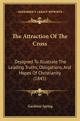 L'attrait de la croix : Conçu pour illustrer les principales vérités, obligations et espoirs du christianisme (1845) - The Attraction Of The Cross: Designed To Illustrate The Leading Truths, Obligations, And Hopes Of Christianity (1845)