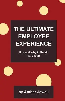 L'expérience ultime de l'employé : Comment et pourquoi fidéliser votre personnel - The Ultimate Employee Experience: How and Why to Retain Your Staff