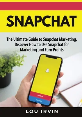 Snapchat : Le guide ultime du marketing SnapChat, découvrez comment utiliser SnapChat pour le marketing et gagnez de l'argent - Snapchat: The Ultimate Guide to SnapChat Marketing, Discover How to Use SnapChat for Marketing and Earn Profits