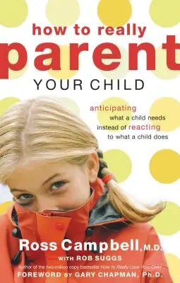 Comment être un vrai parent pour son enfant : Anticiper les besoins de l'enfant au lieu de réagir à ses actes - How to Really Parent Your Child: Anticipating What a Child Needs Instead of Reacting to What a Child Does