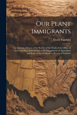 Nos plantes immigrées : Un compte-rendu de certains des résultats des travaux du Bureau d'introduction des semences et des plantes du Département de l'agriculture. - Our Plant Immigrants: An Account of Some of the Results of the Work of the Office of Seed and Plant Introduction of the Department of Agricu