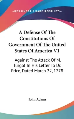 Une défense des constitutions du gouvernement des États-Unis d'Amérique V1 : Contre l'attaque de M. Turgot dans sa lettre au Dr Price, datée du mois de mars - A Defense Of The Constitutions Of Government Of The United States Of America V1: Against The Attack Of M. Turgot In His Letter To Dr. Price, Dated Mar