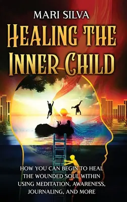 Guérir l'enfant intérieur : Comment vous pouvez commencer à guérir l'âme blessée à l'intérieur en utilisant la méditation, la prise de conscience, le journal, et plus encore. - Healing the Inner Child: How You Can Begin to Heal the Wounded Soul Within Using Meditation, Awareness, Journaling, and More