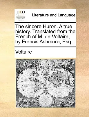 Le Huron sincère, une histoire vraie. Traduit du français de M. de Voltaire, par Francis Ashmore, Esq. - The Sincere Huron. a True History. Translated from the French of M. de Voltaire, by Francis Ashmore, Esq.