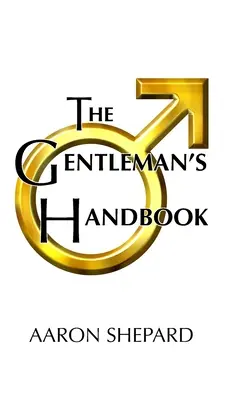 Le manuel du gentleman : Un guide pour un comportement exemplaire, ou des règles de vie et d'amour pour les hommes qui se sentent concernés - The Gentleman's Handbook: A Guide to Exemplary Behavior, or Rules of Life and Love for Men Who Care