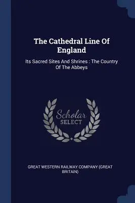 La ligne des cathédrales d'Angleterre : Ses sites sacrés et ses sanctuaires : Le pays des abbayes - The Cathedral Line Of England: Its Sacred Sites And Shrines: The Country Of The Abbeys