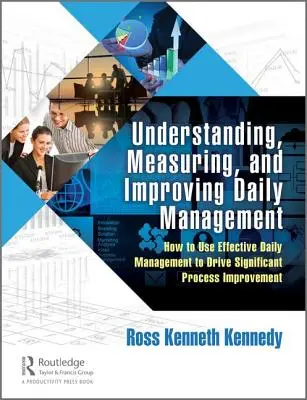 Comprendre, mesurer et améliorer la gestion quotidienne : Comment utiliser une gestion quotidienne efficace pour améliorer les processus de manière significative - Understanding, Measuring, and Improving Daily Management: How to Use Effective Daily Management to Drive Significant Process Improvement