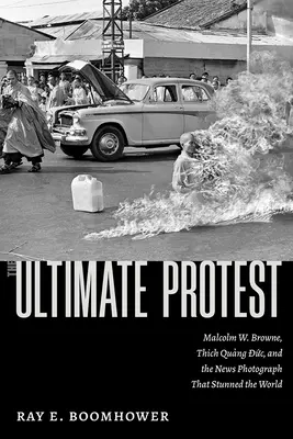 L'ultime protestation : Malcolm W. Browne, Thich Quang Duc et la photo d'actualité qui a stupéfié le monde entier - The Ultimate Protest: Malcolm W. Browne, Thich Quang Duc, and the News Photograph That Stunned the World