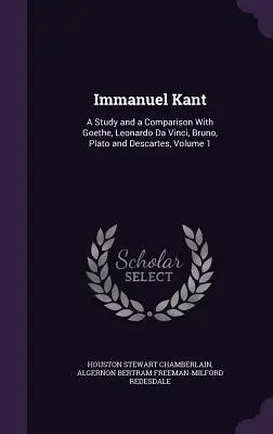 Emmanuel Kant : Une étude et une comparaison avec Goethe, Léonard de Vinci, Bruno, Platon et Descartes, Volume 1 - Immanuel Kant: A Study and a Comparison With Goethe, Leonardo Da Vinci, Bruno, Plato and Descartes, Volume 1