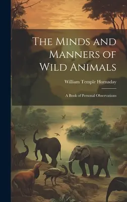 L'esprit et les mœurs des animaux sauvages : Un livre d'observations personnelles - The Minds and Manners of Wild Animals: A Book of Personal Observations
