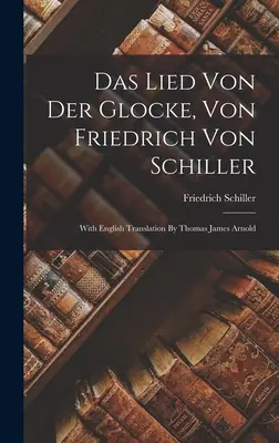 Das Lied Von Der Glocke, Von Friedrich Von Schiller : Avec une traduction anglaise de Thomas James Arnold - Das Lied Von Der Glocke, Von Friedrich Von Schiller: With English Translation By Thomas James Arnold