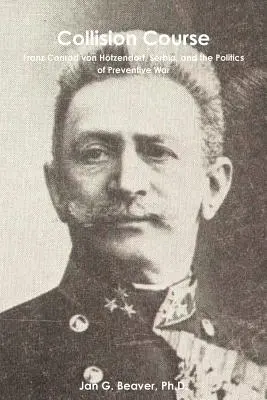 Collision Course : Franz Conrad von Htzendorf, la Serbie et la politique de guerre préventive - Collision Course: Franz Conrad von Htzendorf, Serbia, and the Politics of Preventive War