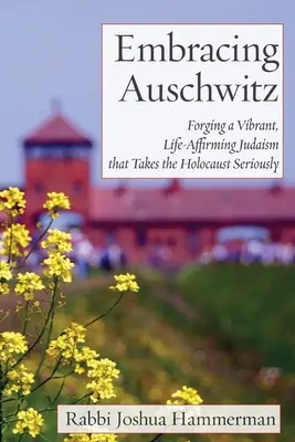 Embrasser Auschwitz : Forger un judaïsme vivant et affirmatif qui prend l'Holocauste au sérieux - Embracing Auschwitz: Forging a Vibrant, Life-Affirming Judaism that Takes the Holocaust Seriously