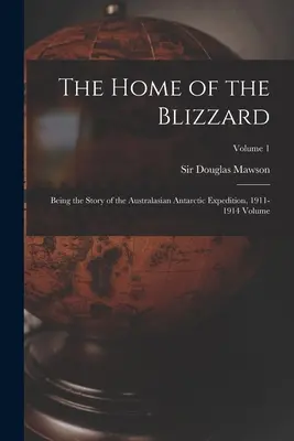 The Home of the Blizzard ; Being the Story of the Australasian Antarctic Expedition, 1911-1914 Volume ; Volume 1 - The Home of the Blizzard; Being the Story of the Australasian Antarctic Expedition, 1911-1914 Volume; Volume 1