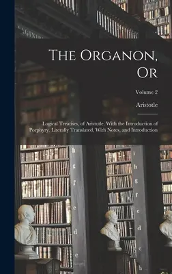 L'Organon, ou Traités logiques d'Aristote, avec l'introduction de Porphyre. Avec l'introduction de Porphyre. Traduit littéralement, avec des notes et une introduction. - The Organon, Or: Logical Treatises, of Aristotle. With the Introduction of Porphyry. Literally Translated, With Notes, and Introduction