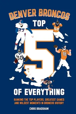 Denver Broncos Top 5 of Everything : Classement des meilleurs joueurs, des plus grands matchs et des moments les plus fous de l'histoire des Broncos. - Denver Broncos Top 5 of Everything: Ranking the Top Players, Greatest Games, and Wildest Moments in Broncos History