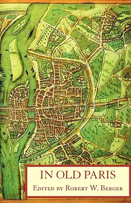 Dans le vieux Paris : Une anthologie de descriptions de sources, 1323-1790 - In Old Paris: An Anthology of Source Descriptions, 1323-1790