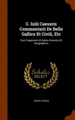 C. Iulii Caesaris Commentarii De Bello Gallico Et Civili, Etc : Cum Fragmentis Et Indice Historico Et Geographico - C. Iulii Caesaris Commentarii De Bello Gallico Et Civili, Etc: Cum Fragmentis Et Indice Historico Et Geographico