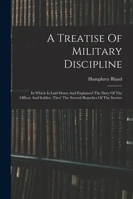 Un traité de discipline militaire : Dans lequel est exposé et expliqué le devoir de l'officier et du soldat, à travers les différentes branches du service. - A Treatise Of Military Discipline: In Which Is Laid Down And Explained The Duty Of The Officer And Soldier, Thro' The Several Branches Of The Service
