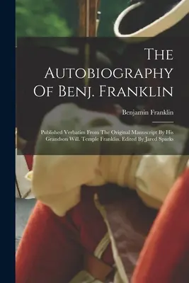 L'autobiographie de Benj. Franklin : Publiée textuellement à partir du manuscrit original par son petit-fils Will. Temple Franklin. Édité par Jared Sparks - The Autobiography Of Benj. Franklin: Published Verbatim From The Original Manuscript By His Grandson Will. Temple Franklin. Edited By Jared Sparks