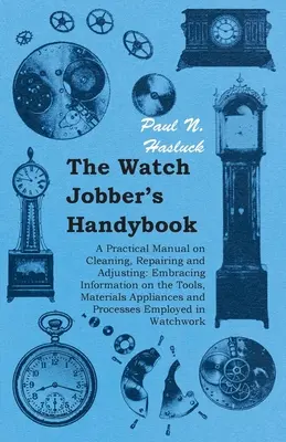 The Watch Jobber's Handybook - Manuel pratique sur le nettoyage, la réparation et le réglage des montres : Le livre de la danseuse à la mode - Un manuel pratique sur le nettoyage, la réparation et l'ajustement : comprenant des informations sur les outils, les matériaux, les appareils et le matériel. - The Watch Jobber's Handybook - A Practical Manual on Cleaning, Repairing and Adjusting: Embracing Information on the Tools, Materials Appliances and P