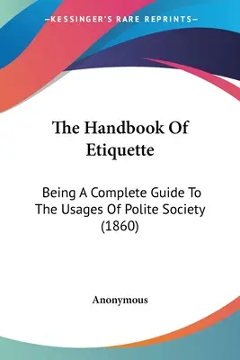 Le manuel de l'étiquette : Un guide complet des usages de la société polie (1860) - The Handbook Of Etiquette: Being A Complete Guide To The Usages Of Polite Society (1860)