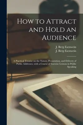 How to Attract and Hold an Audience ; a Practical Treatise on the Nature, Preparation, and Delivery of Public Addresses, with a Course of Exercise Less (Comment attirer et retenir un public ; un traité pratique sur la nature, la préparation et la prononciation de discours publics, avec un cours d'ex - How to Attract and Hold an Audience; a Practical Treatise on the Nature, Preparation, and Delivery of Public Addresses, With a Course of Exercise Less