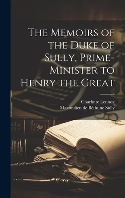 Les mémoires du duc de Sully, premier ministre d'Henri le Grand - The Memoirs of the Duke of Sully, Prime-Minister to Henry the Great