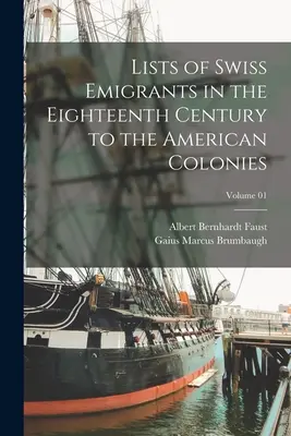 Listes des émigrants suisses au dix-huitième siècle dans les colonies américaines ; Volume 01 - Lists of Swiss Emigrants in the Eighteenth Century to the American Colonies; Volume 01