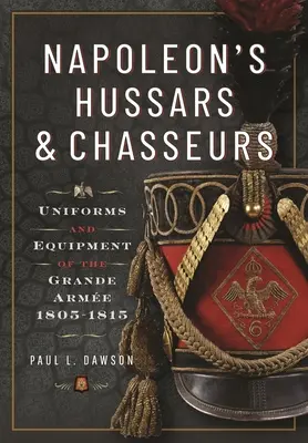 Hussards et chasseurs de Napoléon : Uniformes et équipement de la Grande Arme, 1805-1815 - Napoleon's Hussars and Chasseurs: Uniforms and Equipment of the Grande Arme, 1805-1815