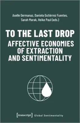 Jusqu'à la dernière goutte - Economies affectives de l'extraction et de la sentimentalité - To the Last Drop - Affective Economies of Extraction and Sentimentality