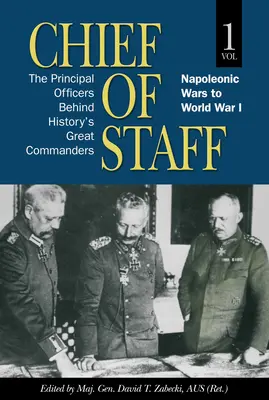 Chef d'état-major, vol. 1 : Les principaux officiers derrière les grands commandants de l'histoire, des guerres napoléoniennes à la Première Guerre mondiale, volume 1 - Chief of Staff, Vol. 1: The Principal Officers Behind History's Great Commanders, Napoleonic Wars to World War I Volume 1